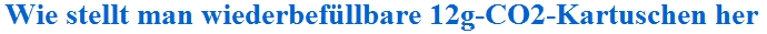 Wie stellt man wiederbef&uuml;llbare 12g-CO2-Kartuschen her