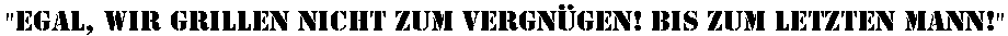 Egal, wir grillen nicht zum Vergn&uuml;gen! Bis zum letzten Mann!